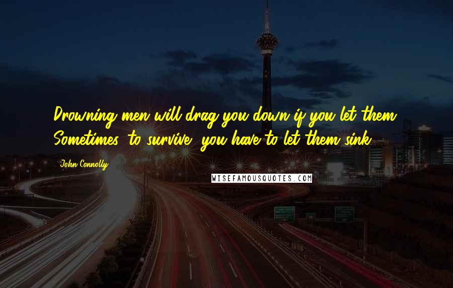 John Connolly Quotes: Drowning men will drag you down if you let them. Sometimes, to survive, you have to let them sink.