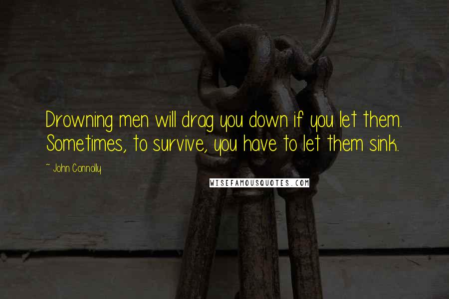 John Connolly Quotes: Drowning men will drag you down if you let them. Sometimes, to survive, you have to let them sink.