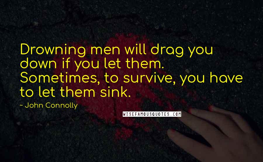 John Connolly Quotes: Drowning men will drag you down if you let them. Sometimes, to survive, you have to let them sink.