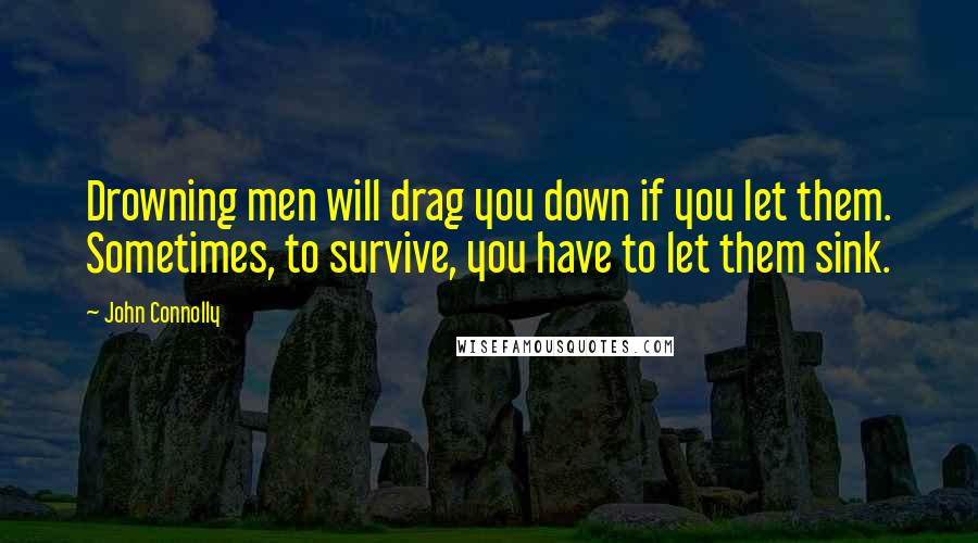 John Connolly Quotes: Drowning men will drag you down if you let them. Sometimes, to survive, you have to let them sink.