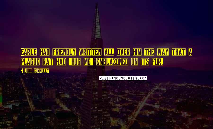 John Connolly Quotes: Earle had friendly written all over him the way that a plague rat had "Hug Me" emblazoned on its fur.