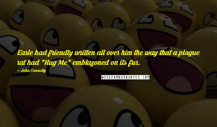 John Connolly Quotes: Earle had friendly written all over him the way that a plague rat had "Hug Me" emblazoned on its fur.