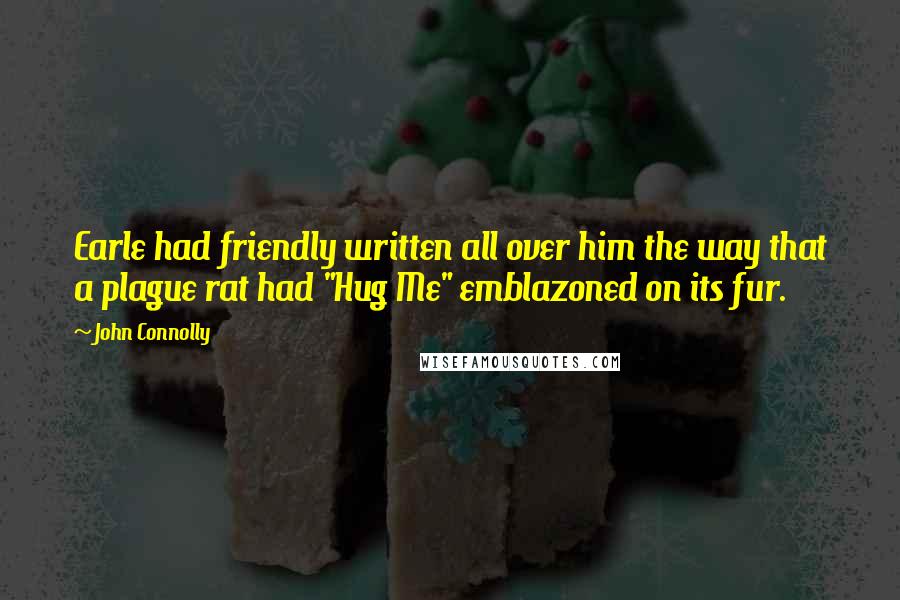 John Connolly Quotes: Earle had friendly written all over him the way that a plague rat had "Hug Me" emblazoned on its fur.