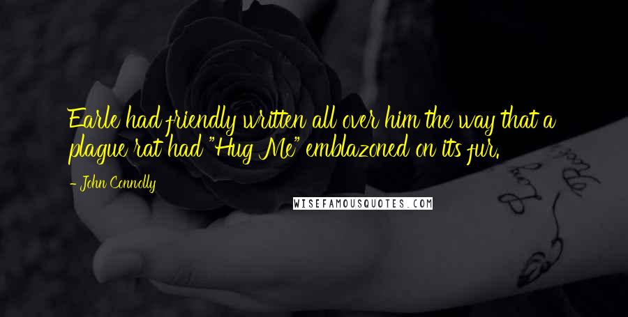 John Connolly Quotes: Earle had friendly written all over him the way that a plague rat had "Hug Me" emblazoned on its fur.