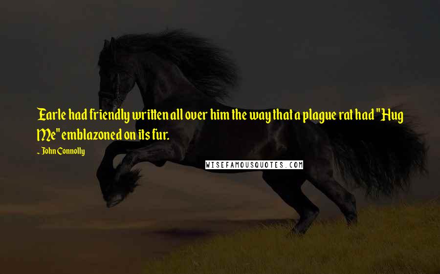 John Connolly Quotes: Earle had friendly written all over him the way that a plague rat had "Hug Me" emblazoned on its fur.