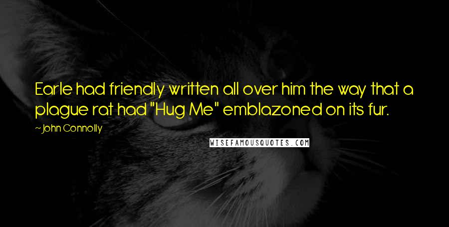 John Connolly Quotes: Earle had friendly written all over him the way that a plague rat had "Hug Me" emblazoned on its fur.