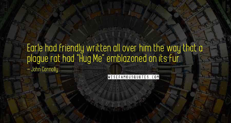 John Connolly Quotes: Earle had friendly written all over him the way that a plague rat had "Hug Me" emblazoned on its fur.