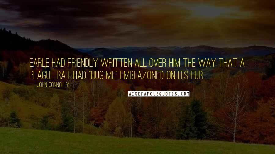 John Connolly Quotes: Earle had friendly written all over him the way that a plague rat had "Hug Me" emblazoned on its fur.