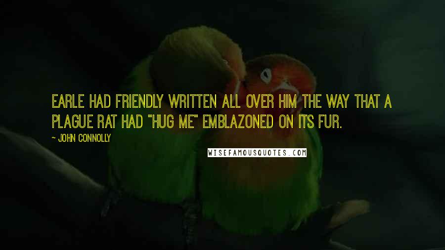 John Connolly Quotes: Earle had friendly written all over him the way that a plague rat had "Hug Me" emblazoned on its fur.