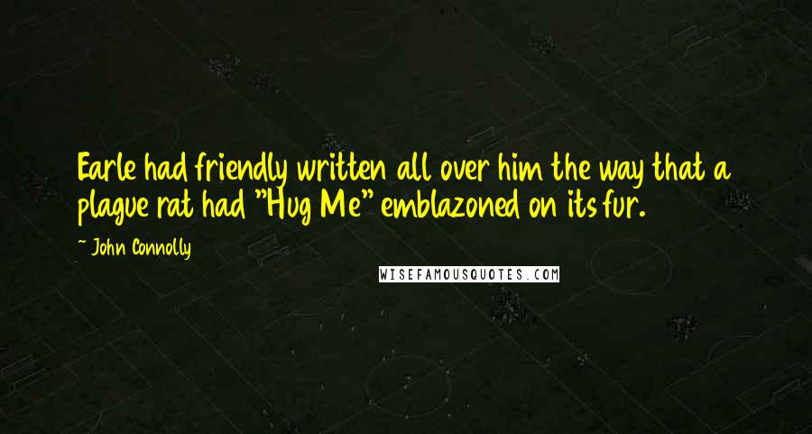 John Connolly Quotes: Earle had friendly written all over him the way that a plague rat had "Hug Me" emblazoned on its fur.