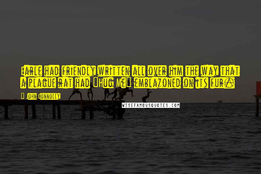 John Connolly Quotes: Earle had friendly written all over him the way that a plague rat had "Hug Me" emblazoned on its fur.