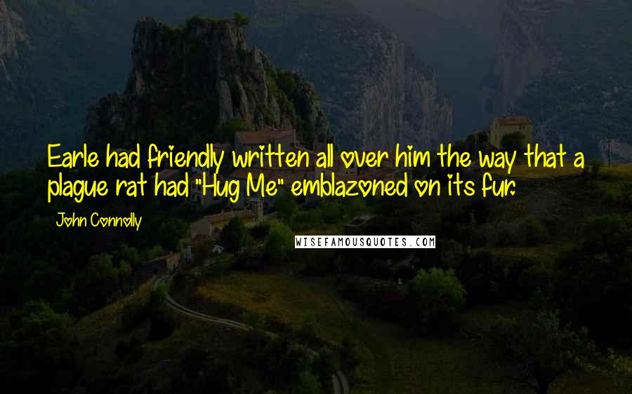 John Connolly Quotes: Earle had friendly written all over him the way that a plague rat had "Hug Me" emblazoned on its fur.