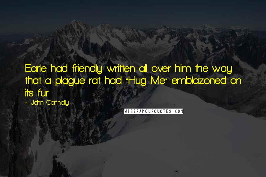 John Connolly Quotes: Earle had friendly written all over him the way that a plague rat had "Hug Me" emblazoned on its fur.