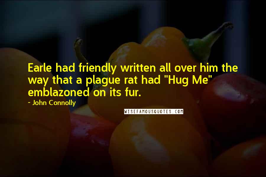 John Connolly Quotes: Earle had friendly written all over him the way that a plague rat had "Hug Me" emblazoned on its fur.