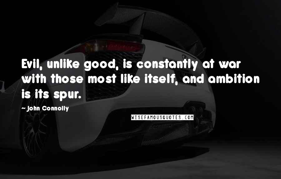 John Connolly Quotes: Evil, unlike good, is constantly at war with those most like itself, and ambition is its spur.