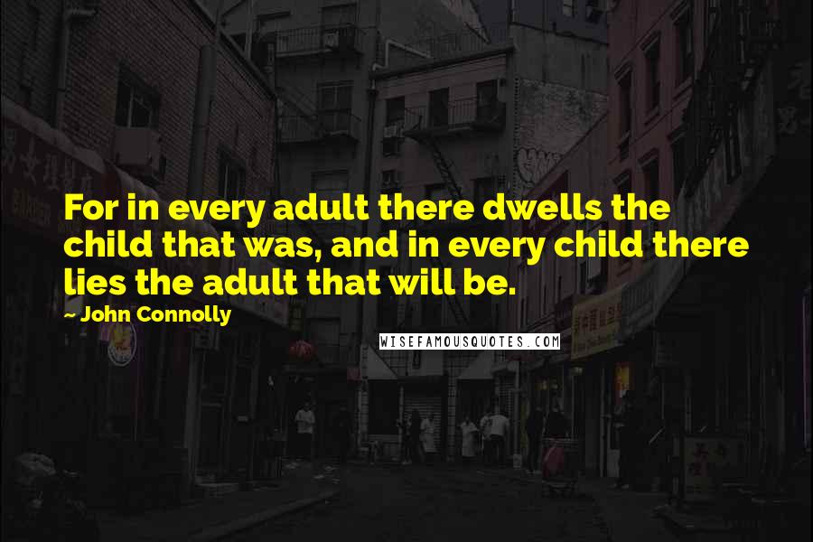 John Connolly Quotes: For in every adult there dwells the child that was, and in every child there lies the adult that will be.