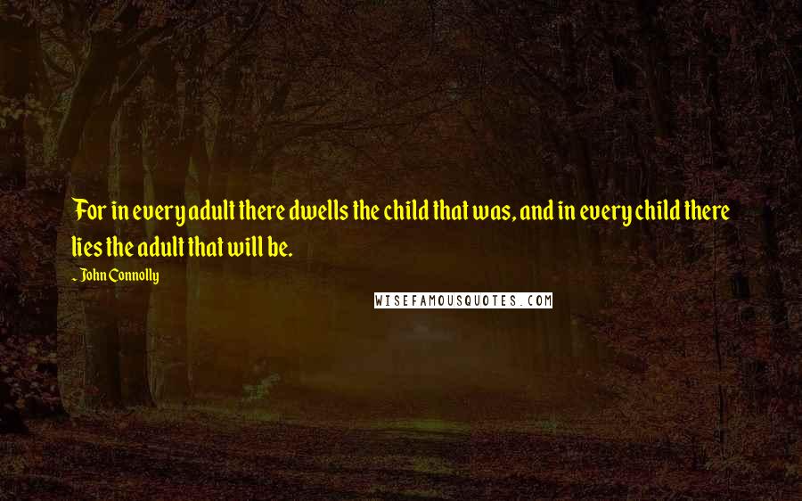 John Connolly Quotes: For in every adult there dwells the child that was, and in every child there lies the adult that will be.