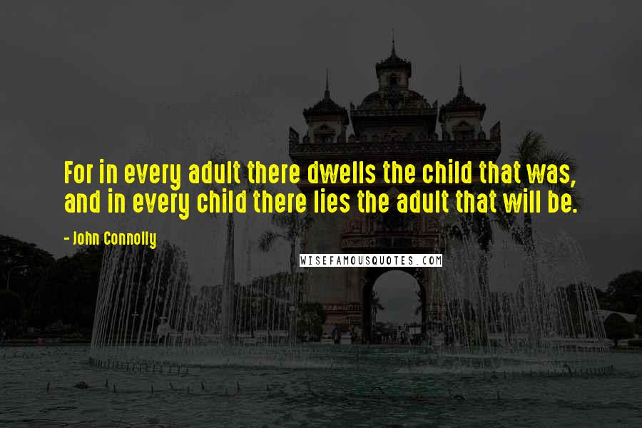 John Connolly Quotes: For in every adult there dwells the child that was, and in every child there lies the adult that will be.