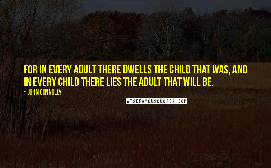 John Connolly Quotes: For in every adult there dwells the child that was, and in every child there lies the adult that will be.