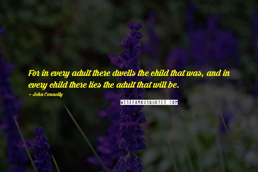 John Connolly Quotes: For in every adult there dwells the child that was, and in every child there lies the adult that will be.