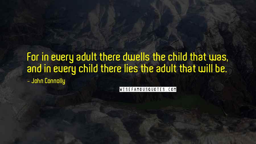 John Connolly Quotes: For in every adult there dwells the child that was, and in every child there lies the adult that will be.