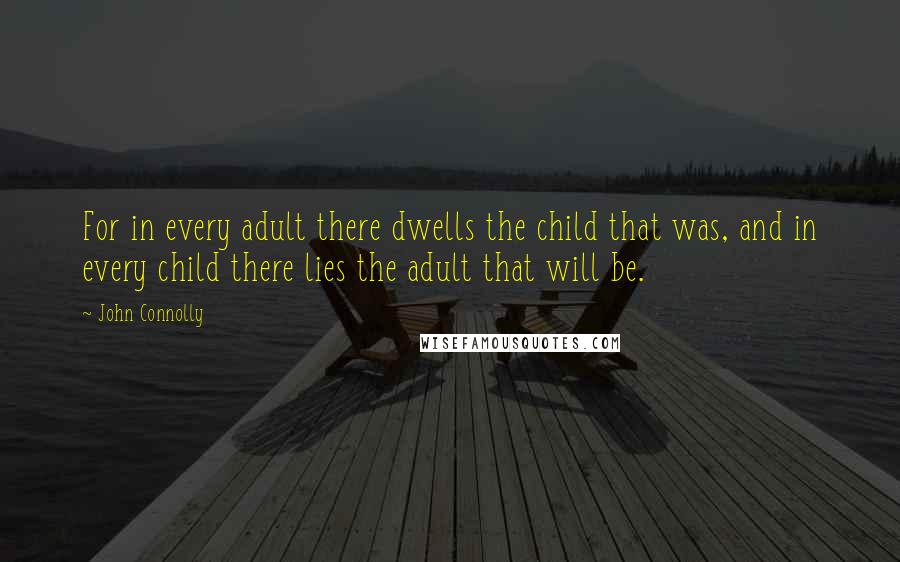 John Connolly Quotes: For in every adult there dwells the child that was, and in every child there lies the adult that will be.