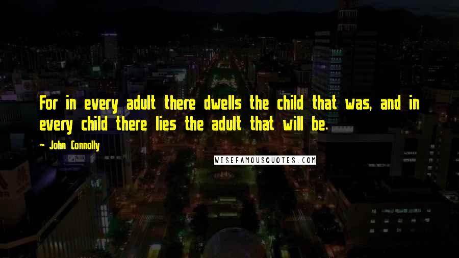 John Connolly Quotes: For in every adult there dwells the child that was, and in every child there lies the adult that will be.