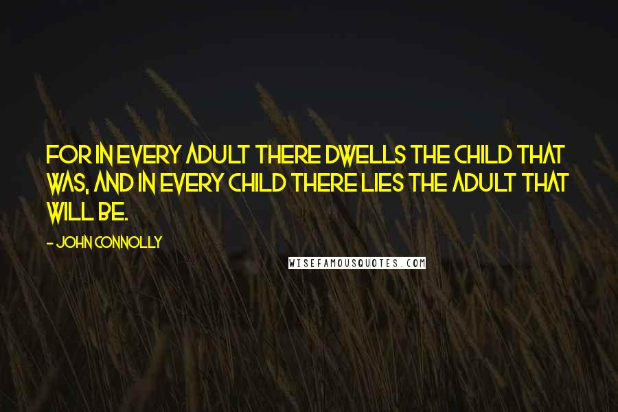 John Connolly Quotes: For in every adult there dwells the child that was, and in every child there lies the adult that will be.