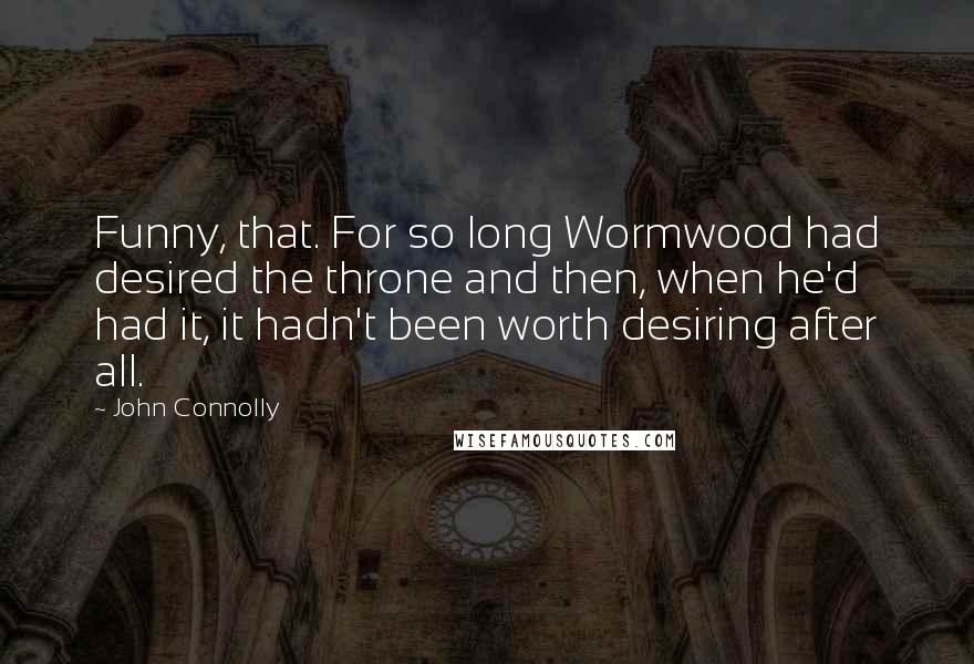 John Connolly Quotes: Funny, that. For so long Wormwood had desired the throne and then, when he'd had it, it hadn't been worth desiring after all.