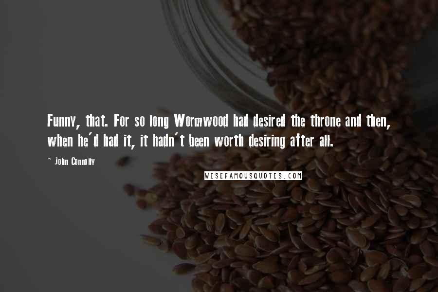 John Connolly Quotes: Funny, that. For so long Wormwood had desired the throne and then, when he'd had it, it hadn't been worth desiring after all.