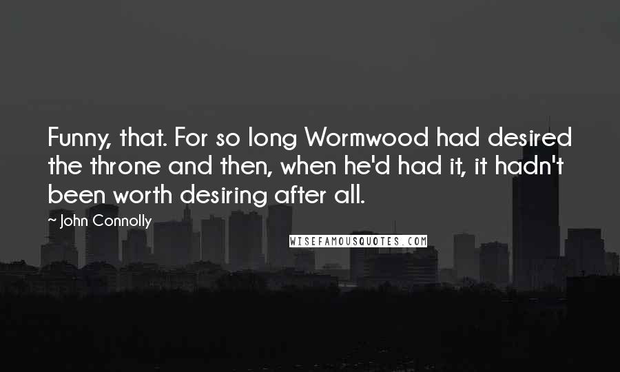 John Connolly Quotes: Funny, that. For so long Wormwood had desired the throne and then, when he'd had it, it hadn't been worth desiring after all.