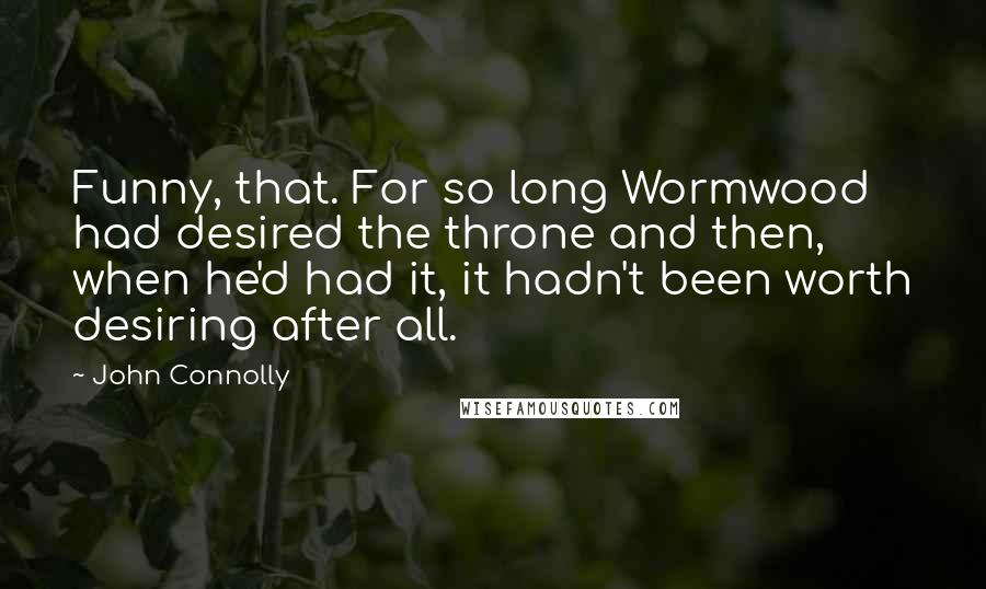 John Connolly Quotes: Funny, that. For so long Wormwood had desired the throne and then, when he'd had it, it hadn't been worth desiring after all.