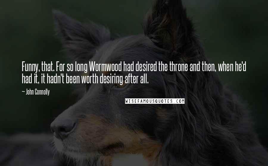 John Connolly Quotes: Funny, that. For so long Wormwood had desired the throne and then, when he'd had it, it hadn't been worth desiring after all.