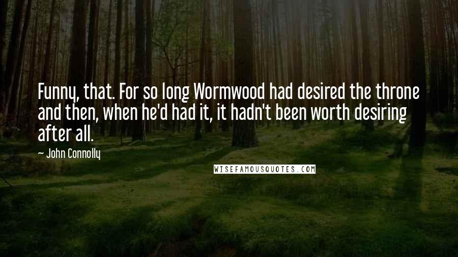 John Connolly Quotes: Funny, that. For so long Wormwood had desired the throne and then, when he'd had it, it hadn't been worth desiring after all.