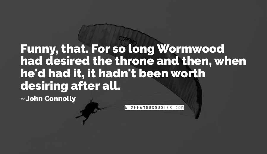 John Connolly Quotes: Funny, that. For so long Wormwood had desired the throne and then, when he'd had it, it hadn't been worth desiring after all.