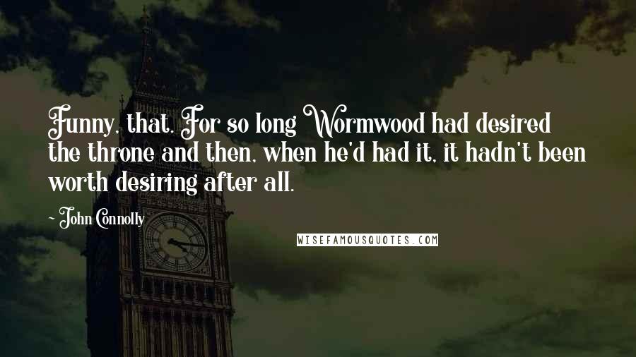 John Connolly Quotes: Funny, that. For so long Wormwood had desired the throne and then, when he'd had it, it hadn't been worth desiring after all.