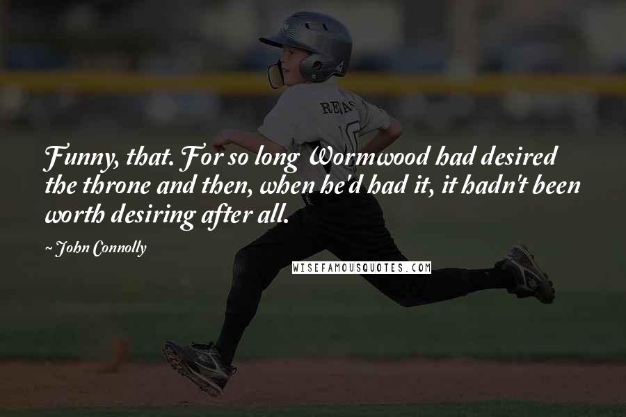 John Connolly Quotes: Funny, that. For so long Wormwood had desired the throne and then, when he'd had it, it hadn't been worth desiring after all.