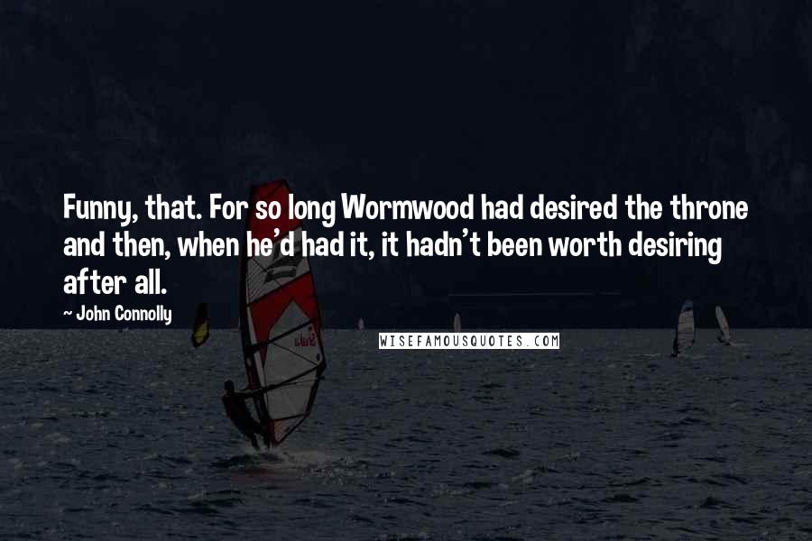 John Connolly Quotes: Funny, that. For so long Wormwood had desired the throne and then, when he'd had it, it hadn't been worth desiring after all.