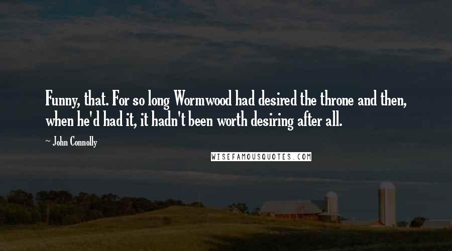 John Connolly Quotes: Funny, that. For so long Wormwood had desired the throne and then, when he'd had it, it hadn't been worth desiring after all.