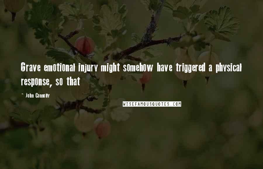 John Connolly Quotes: Grave emotional injury might somehow have triggered a physical response, so that
