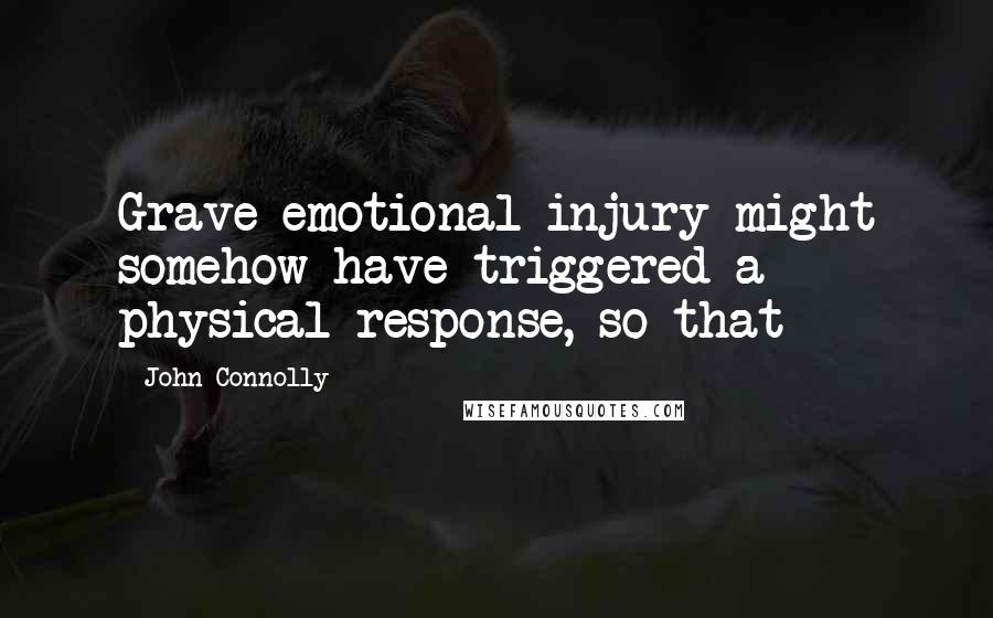 John Connolly Quotes: Grave emotional injury might somehow have triggered a physical response, so that