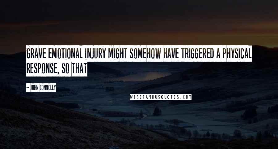 John Connolly Quotes: Grave emotional injury might somehow have triggered a physical response, so that