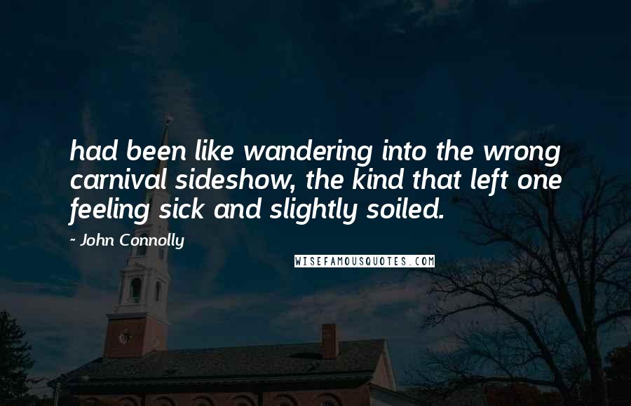 John Connolly Quotes: had been like wandering into the wrong carnival sideshow, the kind that left one feeling sick and slightly soiled.