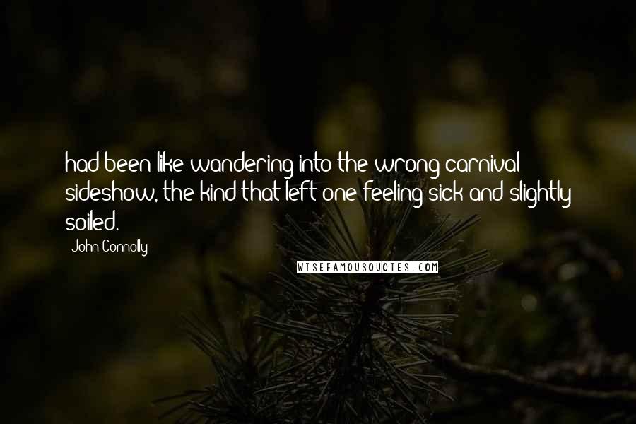 John Connolly Quotes: had been like wandering into the wrong carnival sideshow, the kind that left one feeling sick and slightly soiled.