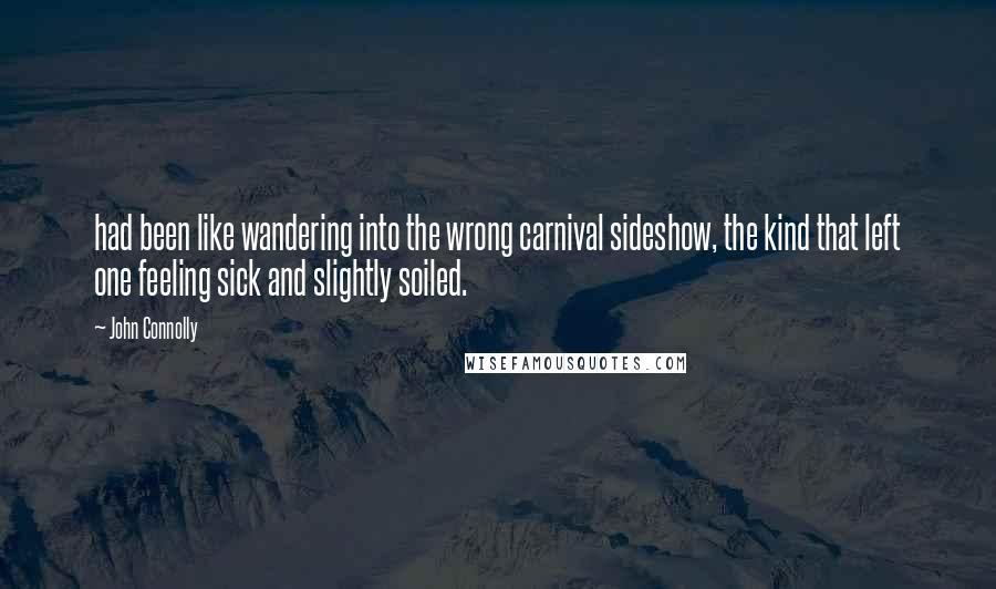 John Connolly Quotes: had been like wandering into the wrong carnival sideshow, the kind that left one feeling sick and slightly soiled.