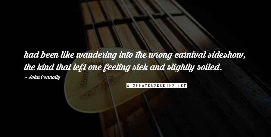 John Connolly Quotes: had been like wandering into the wrong carnival sideshow, the kind that left one feeling sick and slightly soiled.