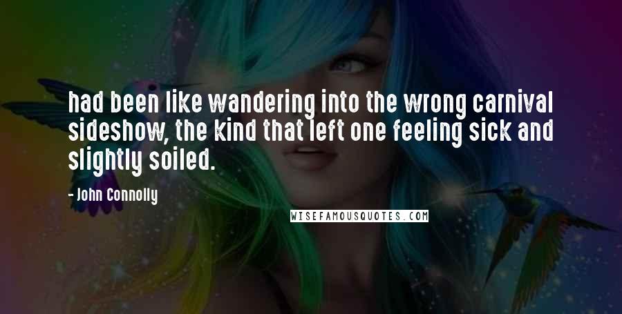 John Connolly Quotes: had been like wandering into the wrong carnival sideshow, the kind that left one feeling sick and slightly soiled.