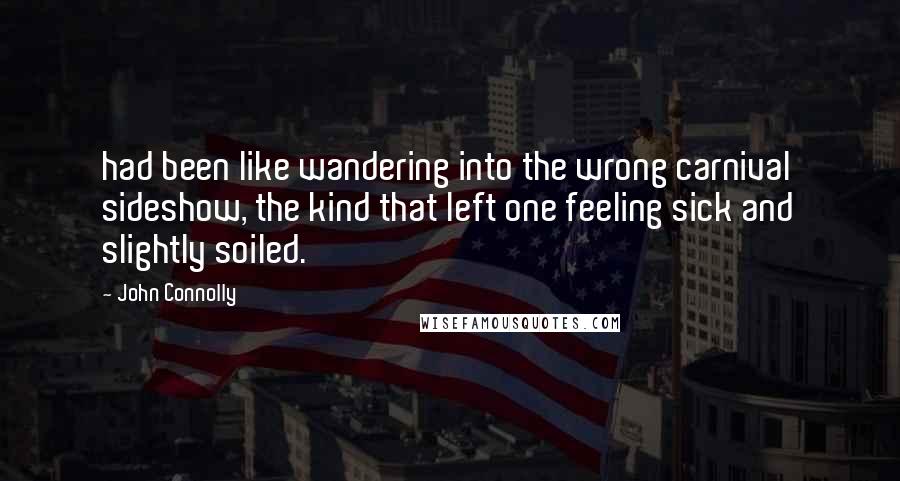 John Connolly Quotes: had been like wandering into the wrong carnival sideshow, the kind that left one feeling sick and slightly soiled.