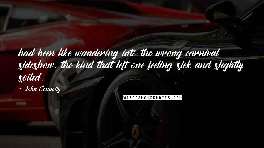 John Connolly Quotes: had been like wandering into the wrong carnival sideshow, the kind that left one feeling sick and slightly soiled.
