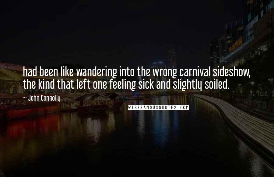 John Connolly Quotes: had been like wandering into the wrong carnival sideshow, the kind that left one feeling sick and slightly soiled.